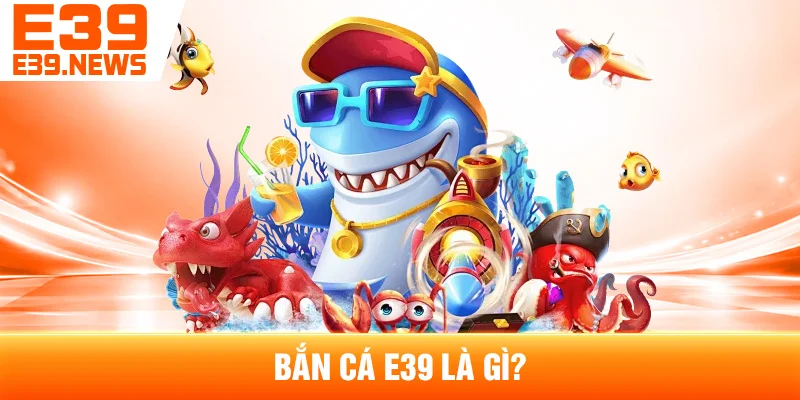 Bắn Cá E39 Là Gì?