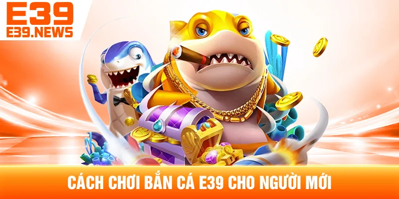 Cách Chơi Bắn Cá E39 Cho Người Mới